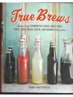 True Brews Emma Christensen 2013 Fermented Cider Beer Wine Cookbook Ten Speed